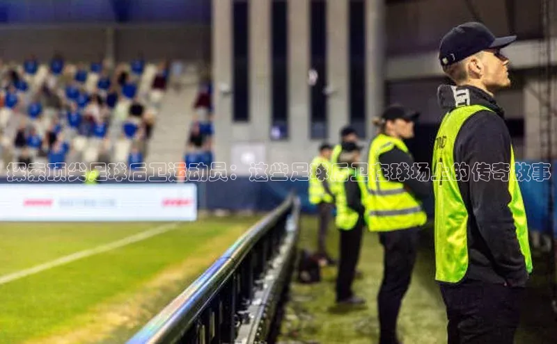 米兰app官网下载安装百度 H5探索顶尖足球后卫运动员：这些足球后卫在球场上的传奇故事