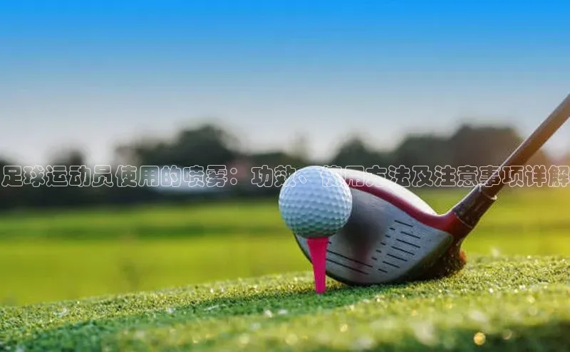 米兰体育app手机下载百度手机输入法足球运动员使用的喷雾：功效、使用方法及注意事项详解