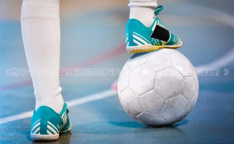 米兰官方手机app网站姚记科技《揭秘今日头条足球运动员排行：你知道排名第一的是谁吗？》