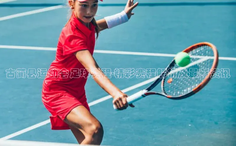 米兰app官方入口下载中文在线古蔺县运动会足球赛程-精彩赛程解析及最新资讯