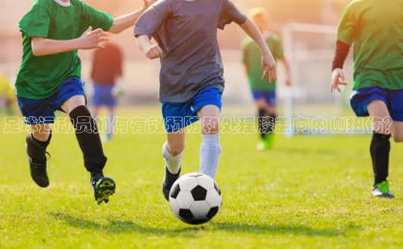米兰app官网登录入口APP下载华扬联众足球运动员如何有效预防和处理膝盖向内侧扭伤？
