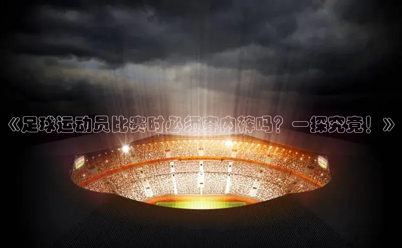 米兰在线网页版官方入口小度商城《足球运动员比赛时必须穿内裤吗？一探究竟！》