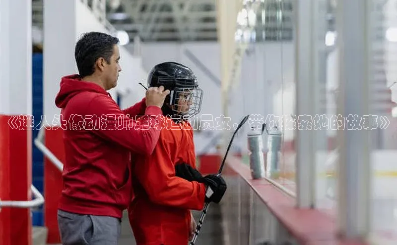 米兰官方手机app网站阿里尔公司《迷人头像动漫帅足球运动员女，带你探索她的故事》