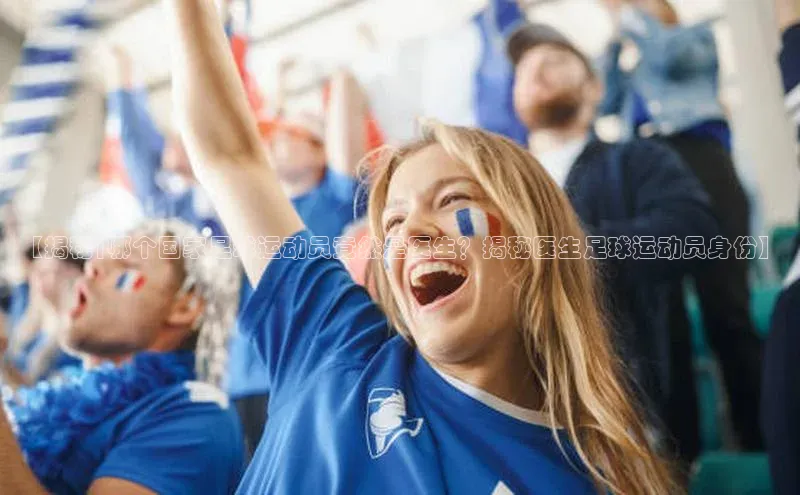 米兰体育官方APP下载引力传媒【揭秘|哪个国家足球运动员竟然是医生？揭秘医生足球运动员身份】