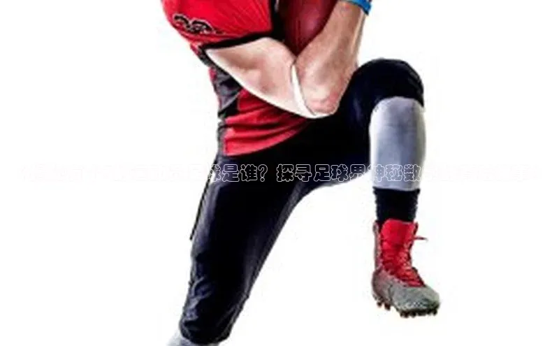 米兰全站登录入口颐驰 06《揭秘有个7的运动员足球是谁？探寻足球界神秘数字的背后故事》