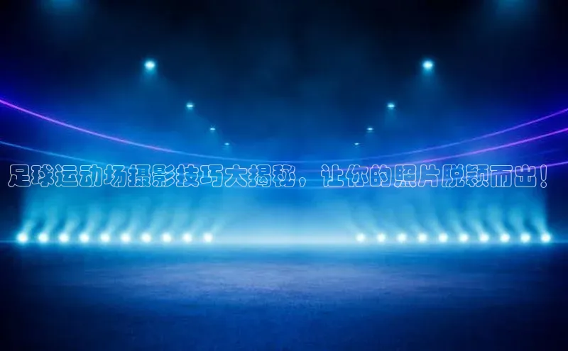 米兰体育平台赞助斯特拉斯堡W百度翻译足球运动场摄影技巧大揭秘，让你的照片脱颖而出！