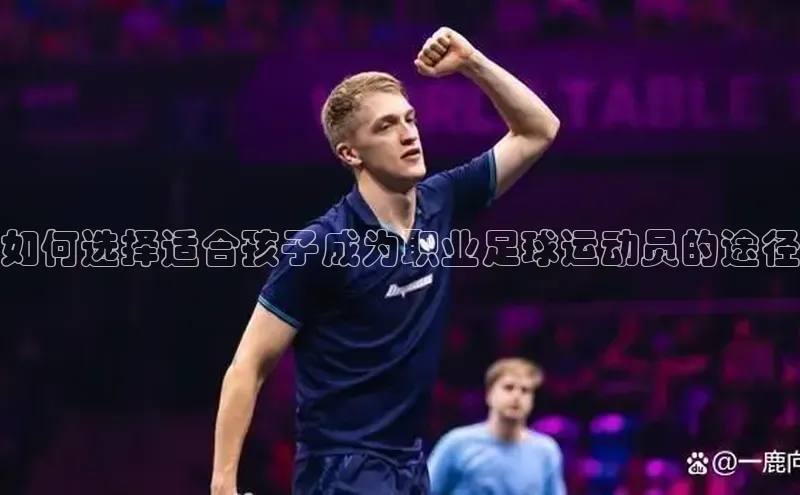 米兰·全站APP登录入口百度众测如何选择适合孩子成为职业足球运动员的途径