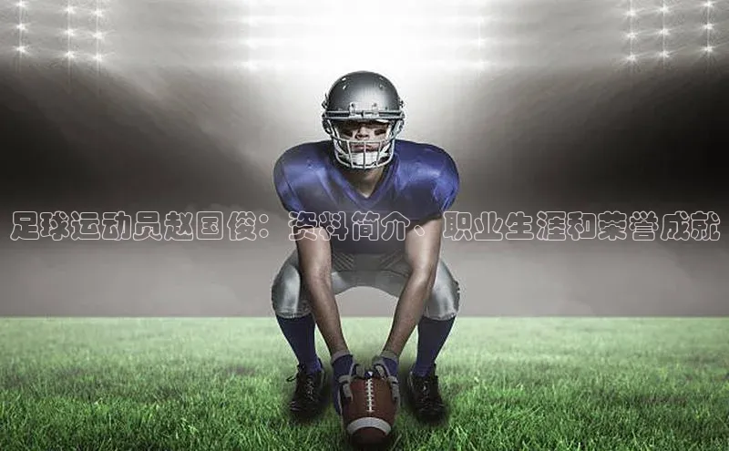 米兰app·体育登录入口百度大脑足球运动员赵国俊：资料简介、职业生涯和荣誉成就