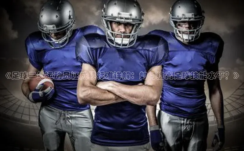 米兰app最新版本下载百度信誉《足球二级运动员证成绩标准详解：如何提高足球技能水平？》