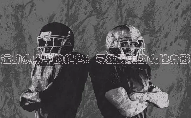米兰体育下载地址百度搜索资源平台运动赛事中的绝色：寻找最美的女性身影