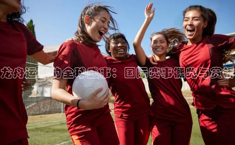 米兰·全站APP登录入口百度众测龙舟运动的全球盛事：国际赛事概览与赏析