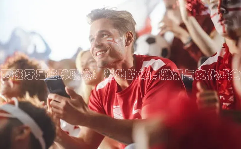 米兰app官网下载安装知乎西班牙足篮球联赛：当地的体育激情与文化盛会