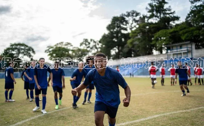 米兰app官方正版官网巴美列捷福保定的最新运动盛事：城市活力的脉动