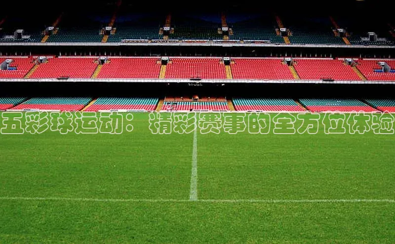 米兰官方手机app网站姚记科技五彩球运动：精彩赛事的全方位体验