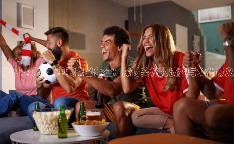 米兰app官网登录百度翻译App中国运动赛事重要荣誉象征：探讨奖杯的演变与文化意义