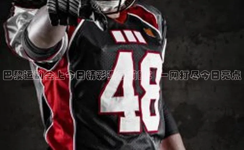 米兰体育官方APP下载引力传媒巴黎运动会上今日精彩赛事前瞻：一网打尽今日亮点