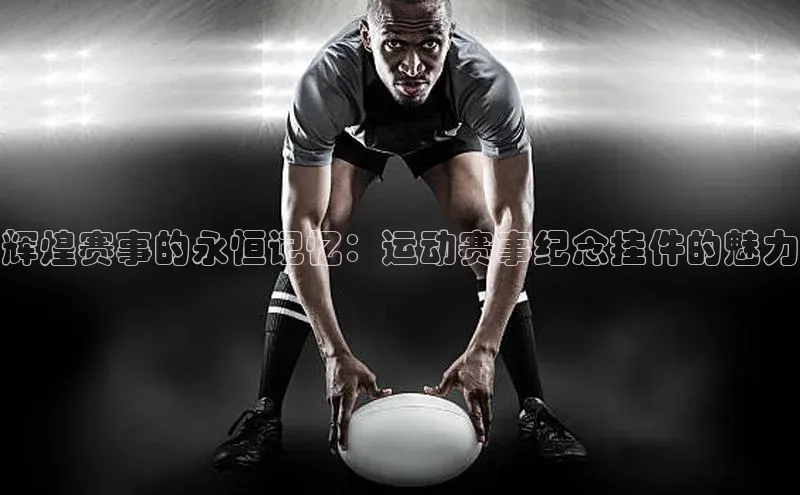 米兰·全站APP登录入口百度智能云辉煌赛事的永恒记忆：运动赛事纪念挂件的魅力