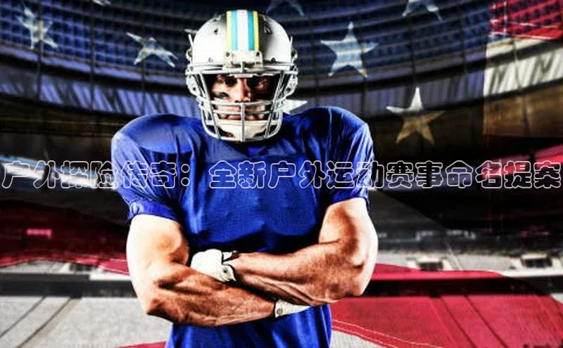 米兰app官方入口下载中文在线户外探险传奇：全新户外运动赛事命名提案