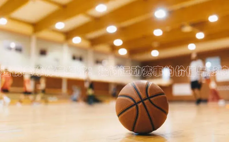 透视全球体育经济：探讨运动赛事的价值与影响