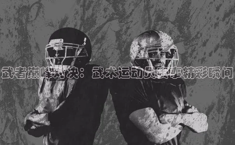 武者巅峰对决：武术运动员赛事精彩瞬间