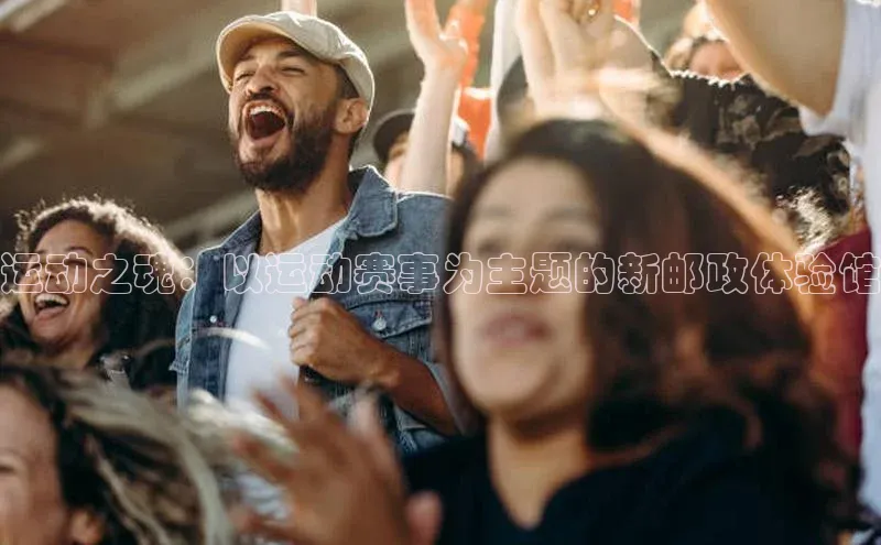 运动之魂：以运动赛事为主题的新邮政体验馆