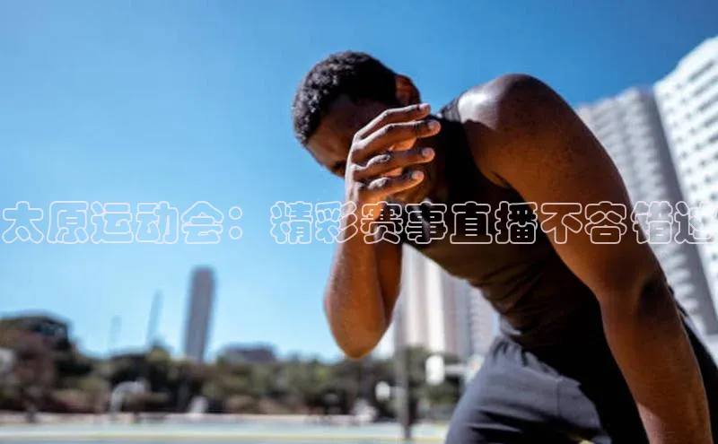 太原运动会：精彩赛事直播不容错过