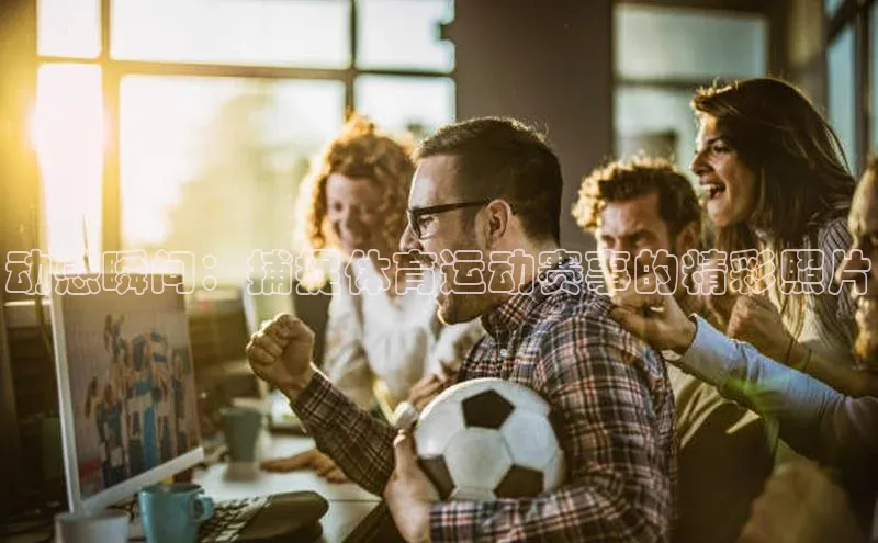 动感瞬间：捕捉体育运动赛事的精彩照片