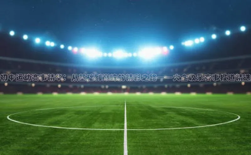 初中运动赛事精华：从基础到巅峰的精彩之路——大全收录赛事报道精选