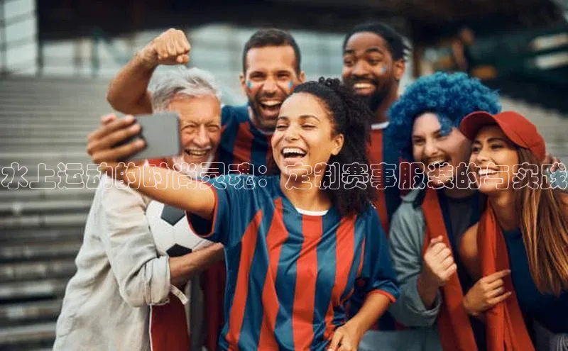 水上运动的时尚灵魂：定制赛事服装的与实践