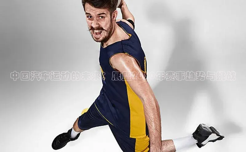 中国汽车运动的未来：展望2030年赛事趋势与挑战