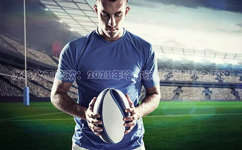 冰城冰雪狂欢：2023年哈尔滨冬季运动会盛况