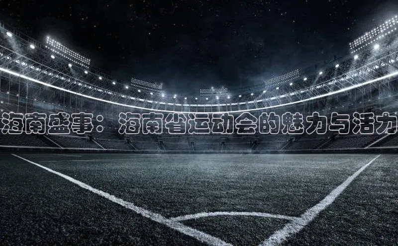 海南盛事：海南省运动会的魅力与活力