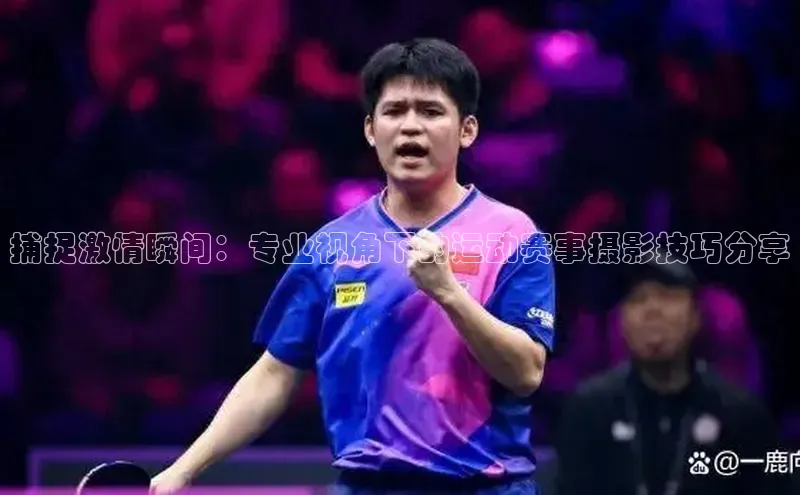 捕捉激情瞬间：专业视角下的运动赛事摄影技巧分享