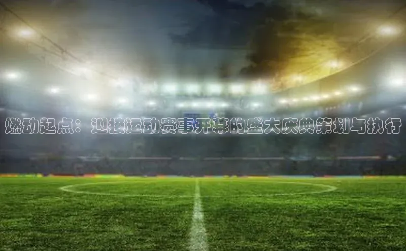 燃动起点：迎接运动赛事开幕的盛大庆典策划与执行