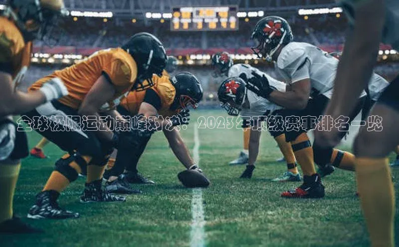 全球极限运动巅峰对决：2023年顶级赛事排名一览