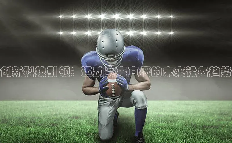创新科技引领：运动赛事直播的未来设备趋势