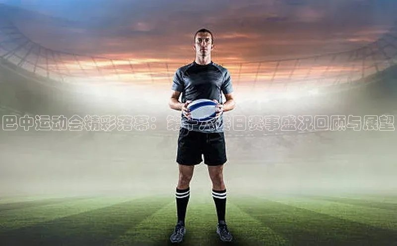 巴中运动会精彩落幕：第十六赛日赛事盛况回顾与展望