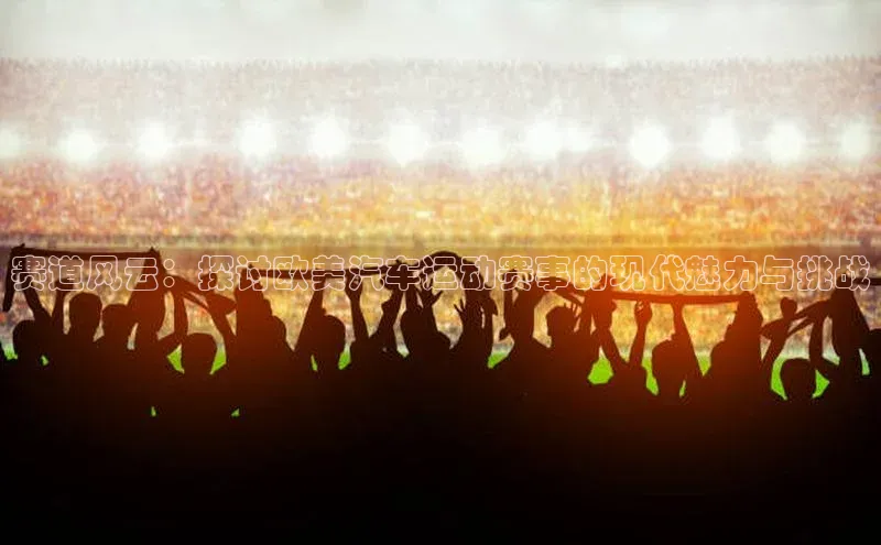 赛道风云：探讨欧美汽车运动赛事的现代魅力与挑战