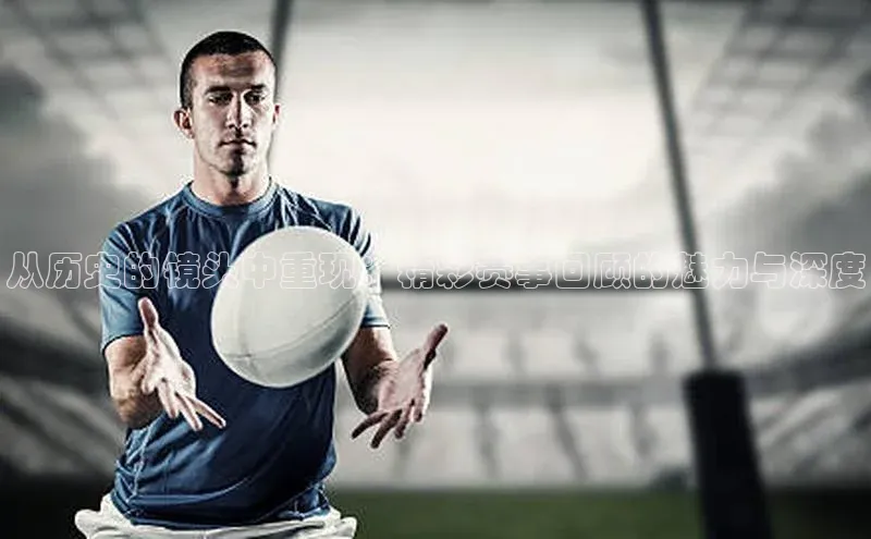 从历史的镜头中重现：精彩赛事回顾的魅力与深度