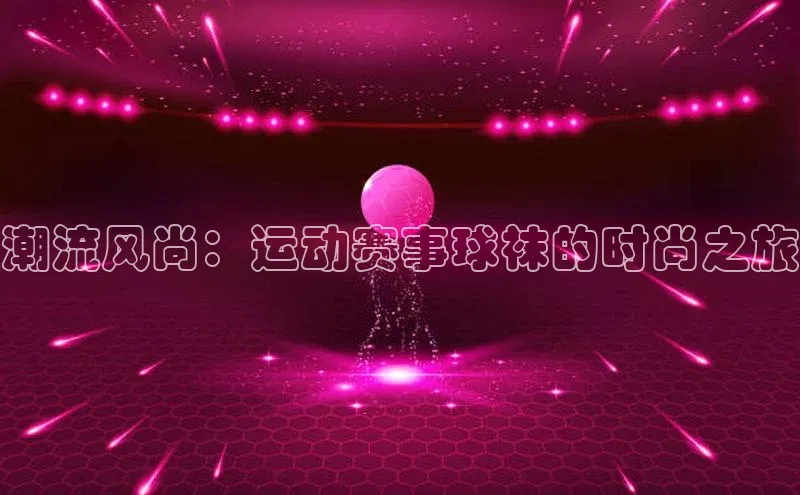 潮流风尚：运动赛事球袜的时尚之旅