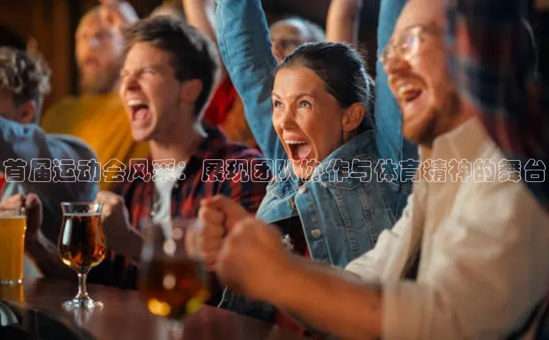 首届运动会风采：展现团队协作与体育精神的舞台