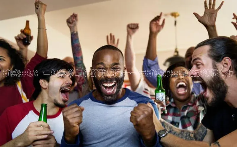 动感开场：一场视觉与心跳的盛宴——运动赛事开幕仪式精选台词