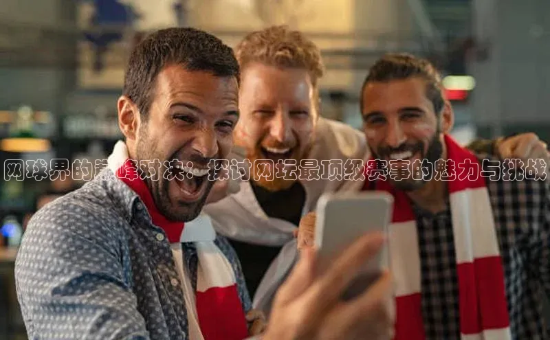 网球界的巅峰对决：探讨网坛最顶级赛事的魅力与挑战