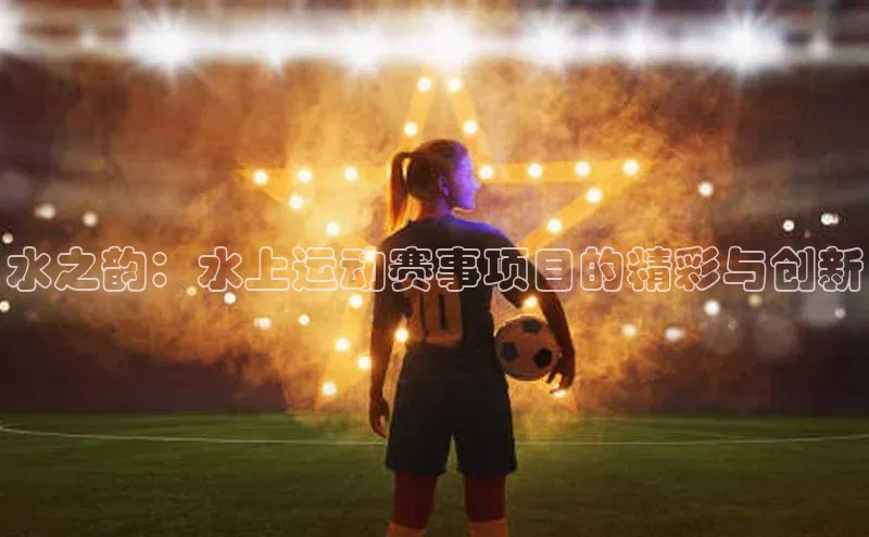 水之韵：水上运动赛事项目的精彩与创新