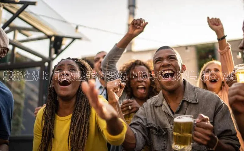荣耀征程：顶级选手在赛场上的卓越表现与精神风貌