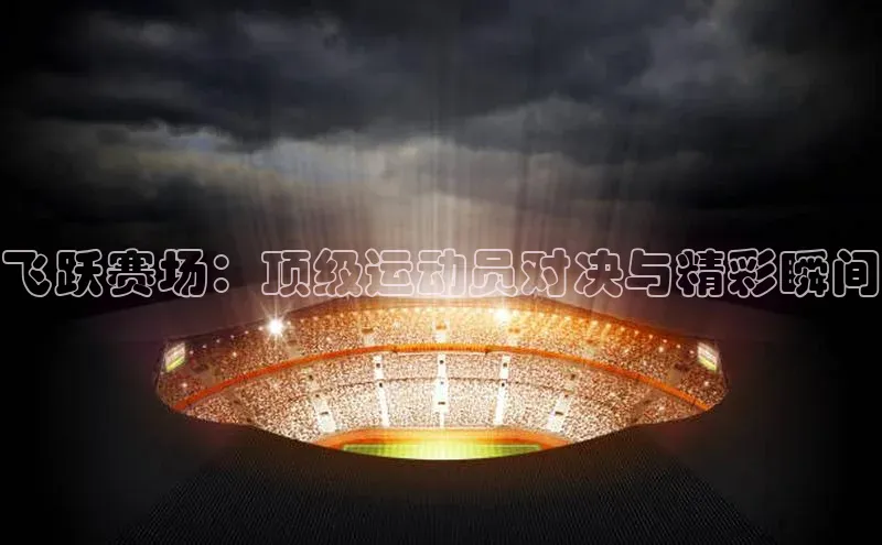 飞跃赛场：顶级运动员对决与精彩瞬间