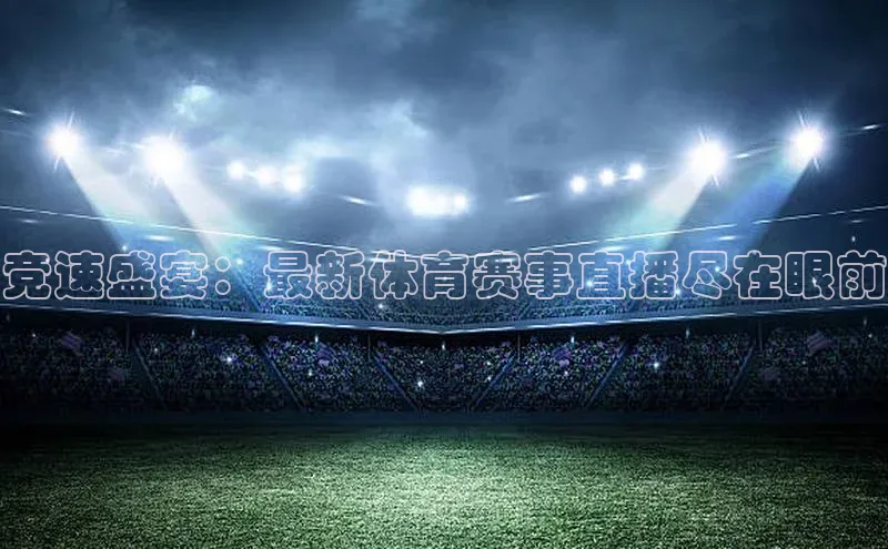 竞速盛宴：最新体育赛事直播尽在眼前